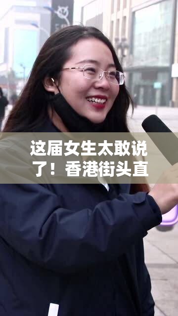 这届女生太敢说了！香港街头直击，她们凭什么这么“野”？