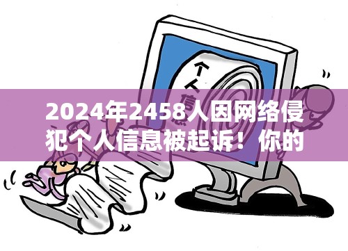 2024年2458人因网络侵犯个人信息被起诉！你的隐私还安全吗？