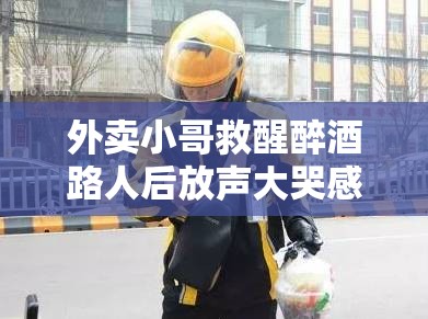 外卖小哥救醒醉酒路人后放声大哭感动与无奈的瞬间