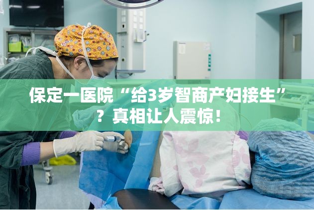 保定一医院“给3岁智商产妇接生”？真相让人震惊！