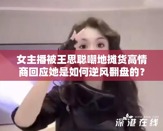 女主播被王思聪嘲地摊货高情商回应