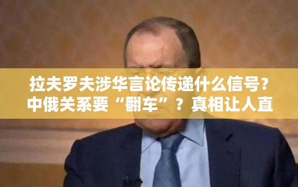 拉夫罗夫涉华言论传递什么信号？中俄关系要“翻车”？真相让人直呼“好家伙”！