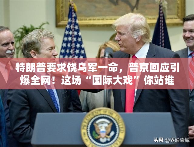 特朗普要求饶乌军一命，普京回应引爆全网！这场“国际大戏”你站谁？