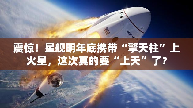 震惊！星舰明年底携带“擎天柱”上火星，这次真的要“上天”了？