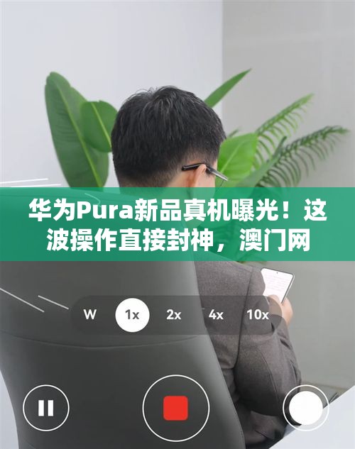 华为Pura新品真机曝光！这波操作直接封神，澳门网友买它！