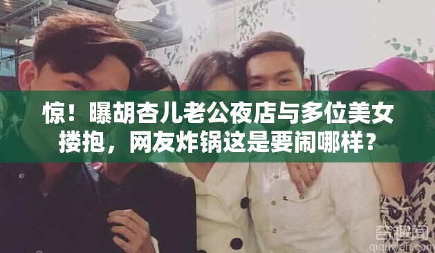 惊！曝胡杏儿老公夜店与多位美女搂抱，网友炸锅这是要闹哪样？