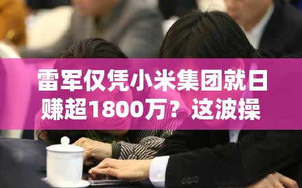 雷军仅凭小米集团就日赚超1800万