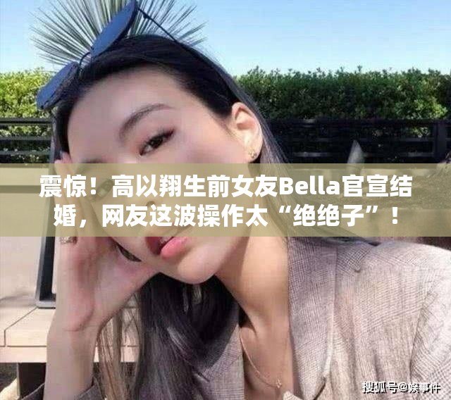 高以翔生前女友Bella官宣结婚