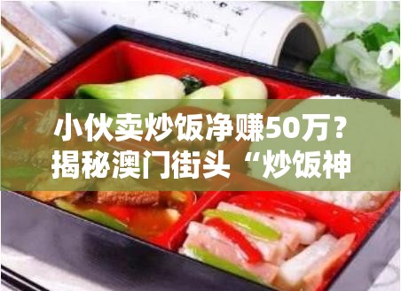 小伙卖炒饭净赚50万？揭秘澳门街头“炒饭神话”背后的财富密码！