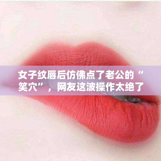 女子纹唇后仿佛点了老公的“笑穴”，网友这波操作太绝了！