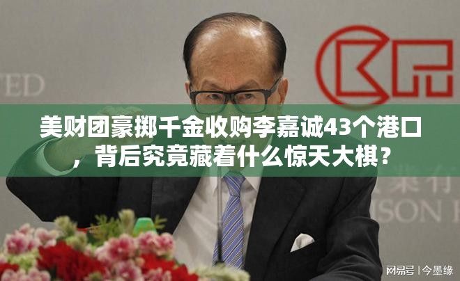 美财团豪掷千金收购李嘉诚43个港口，背后究竟藏着什么惊天大棋？