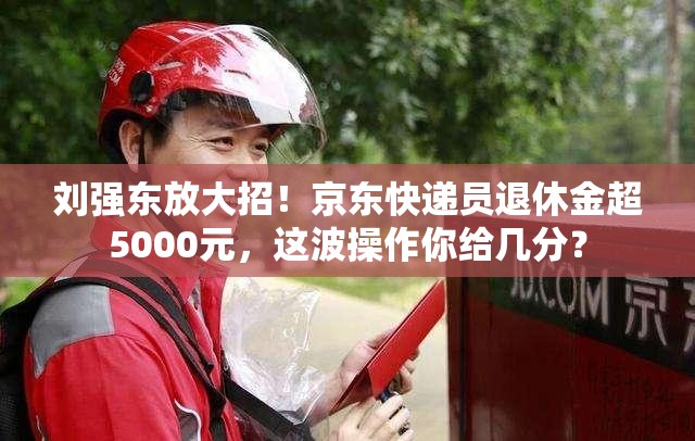 刘强东放大招！京东快递员退休金超5000元，这波操作你给几分？