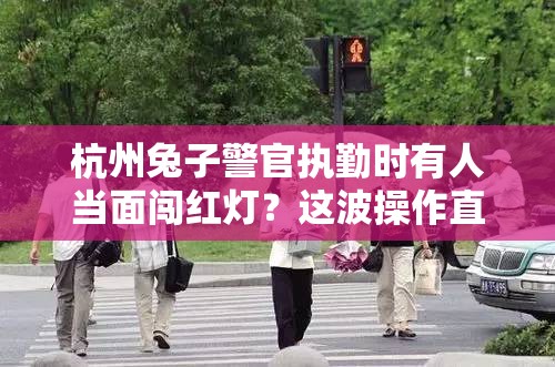 杭州兔子警官执勤时有人当面闯红灯？这波操作直接“破防”！