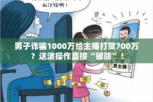 男子诈骗1000万给主播打赏700万