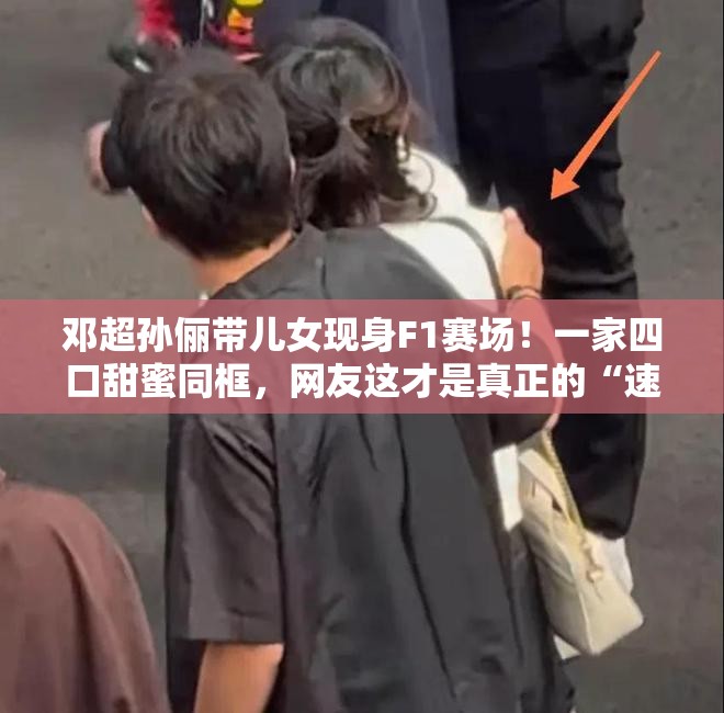 邓超孙俪带儿女现身F1赛场！一家四口甜蜜同框，网友这才是真正的“速度与激情”！