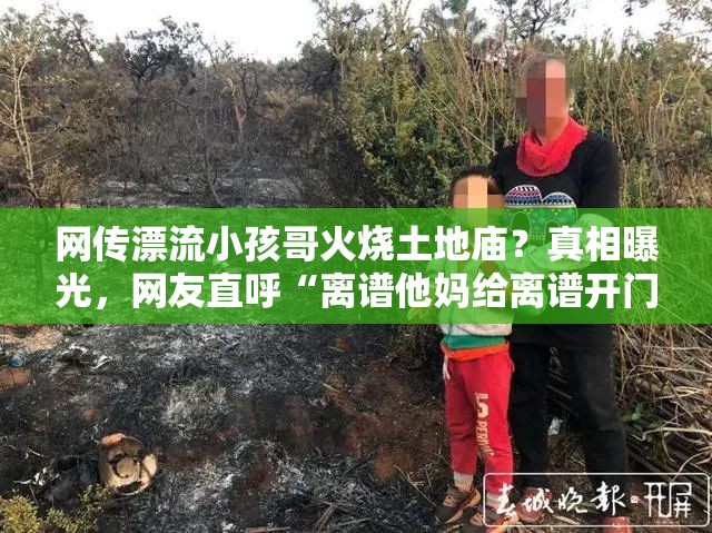 网传漂流小孩哥火烧土地庙？真相曝光，网友直呼“离谱他妈给离谱开门”！