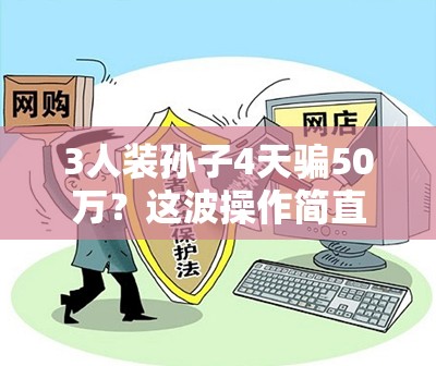 3人装孙子4天骗50万？这波操作简直“绝绝子”！