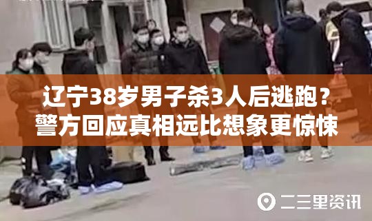 辽宁38岁男子杀3人后逃跑？警方回应真相远比想象更惊悚！